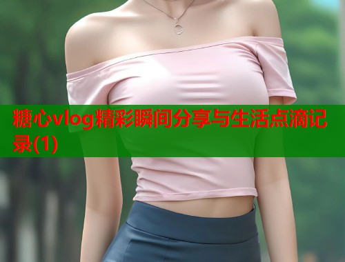 糖心vlog精彩瞬间分享与生活点滴记录(1)  第1张