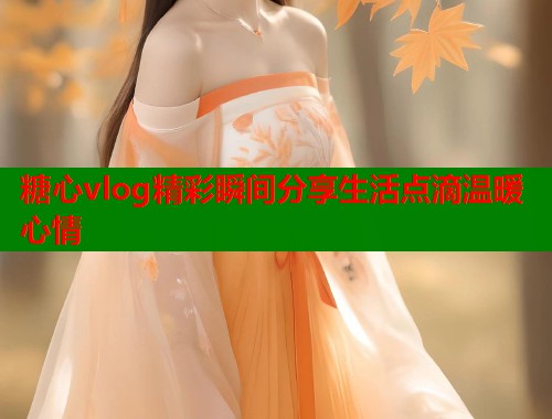 糖心vlog精彩瞬间分享生活点滴温暖心情  第2张