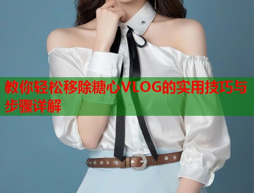 教你轻松移除糖心VLOG的实用技巧与步骤详解  第1张