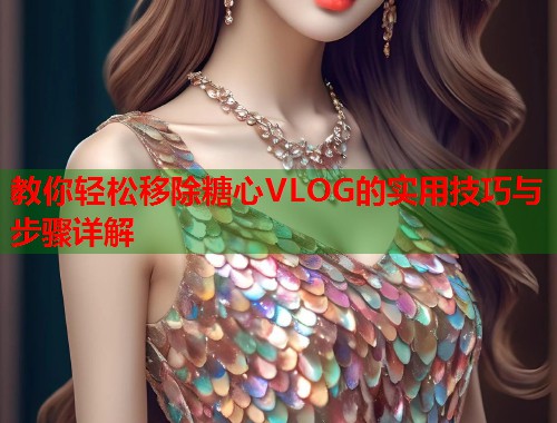 教你轻松移除糖心VLOG的实用技巧与步骤详解  第2张