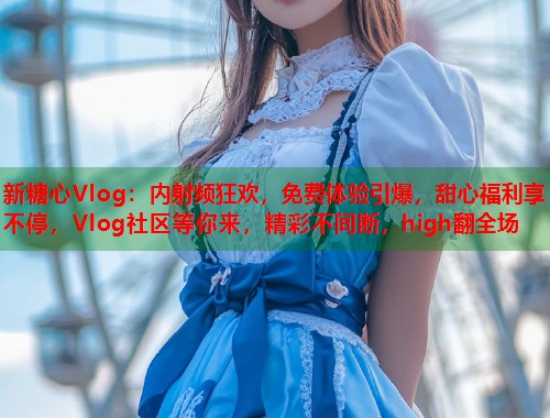 新糖心Vlog：内射频狂欢，免费体验引爆，甜心福利享不停，Vlog社区等你来，精彩不间断，high翻全场  第1张