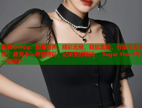 新糖心vlog：甜蜜视界，精彩无限，释放真我，分享生活点滴，感受不一样的精彩，记录美好瞬间， Sugar Heart与你一同前行  第1张