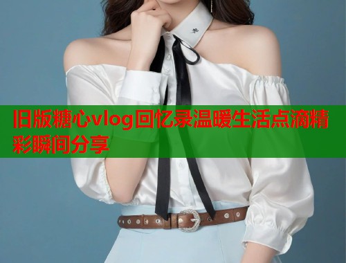 旧版糖心vlog回忆录温暖生活点滴精彩瞬间分享  第1张