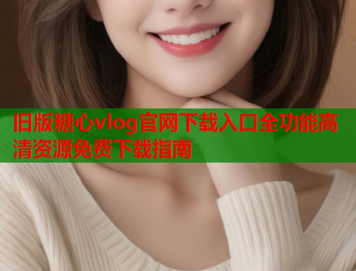 旧版糖心vlog官网下载入口全功能高清资源免费下载指南  第1张