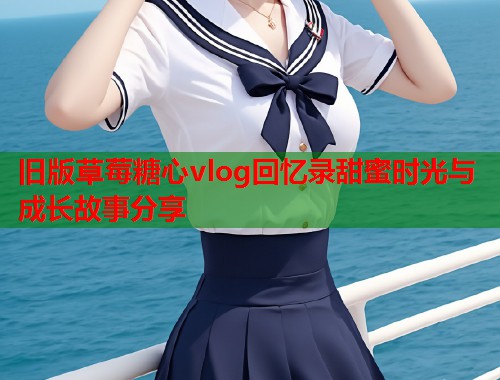 旧版草莓糖心vlog回忆录甜蜜时光与成长故事分享  第2张