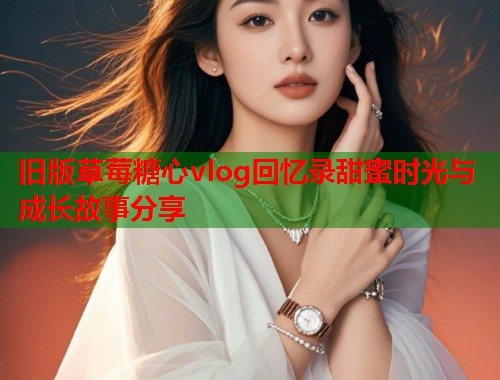旧版草莓糖心vlog回忆录甜蜜时光与成长故事分享  第1张