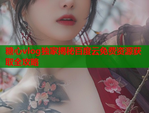 糖心vlog独家揭秘百度云免费资源获取全攻略  第2张