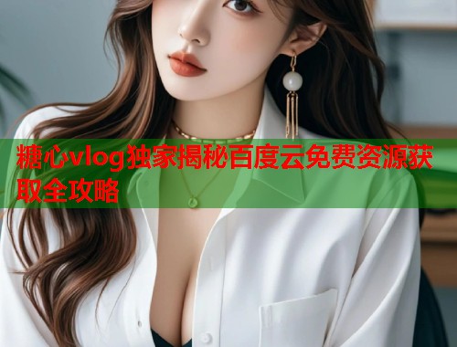 糖心vlog独家揭秘百度云免费资源获取全攻略  第1张