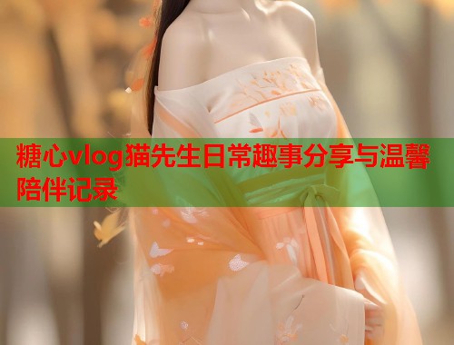 糖心vlog猫先生日常趣事分享与温馨陪伴记录  第1张