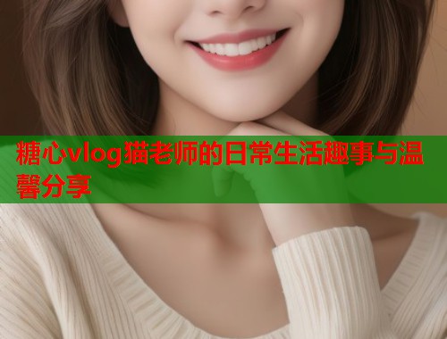 糖心vlog猫老师的日常生活趣事与温馨分享  第1张