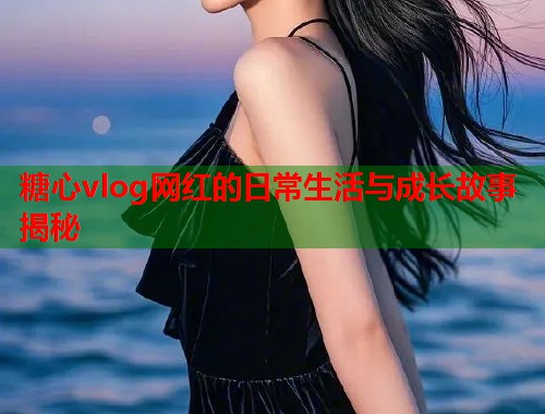 糖心vlog网红的日常生活与成长故事揭秘  第1张