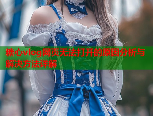 糖心vlog网页无法打开的原因分析与解决方法详解  第2张