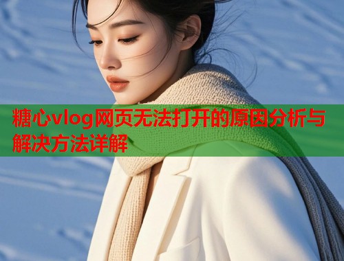 糖心vlog网页无法打开的原因分析与解决方法详解  第1张