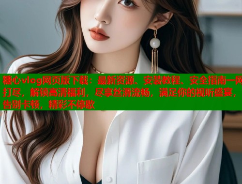 糖心vlog网页版下载：最新资源、安装教程、安全指南一网打尽，解锁高清福利，尽享丝滑流畅，满足你的视听盛宴，告别卡顿，精彩不停歇  第1张