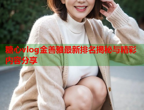 糖心vlog金善雅最新排名揭秘与精彩内容分享  第1张