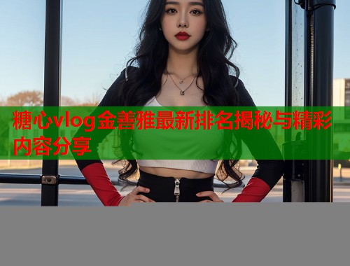 糖心vlog金善雅最新排名揭秘与精彩内容分享  第2张