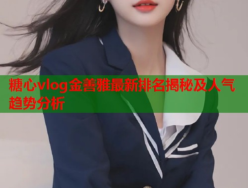 糖心vlog金善雅最新排名揭秘及人气趋势分析  第1张