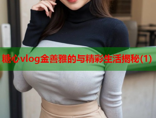 糖心vlog金善雅的与精彩生活揭秘(1)  第1张