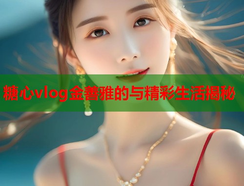 糖心vlog金善雅的与精彩生活揭秘  第1张