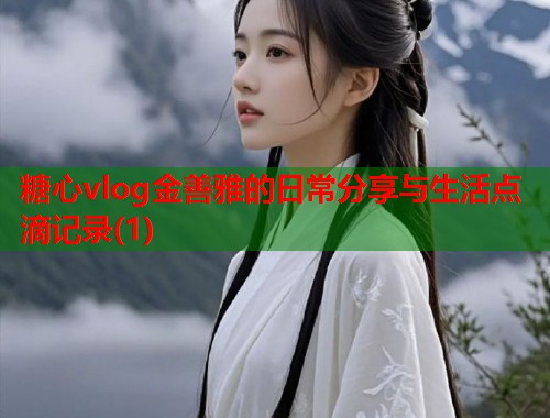 糖心vlog金善雅的日常分享与生活点滴记录(1)  第1张