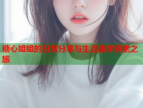 糖心姐姐的日常分享与生活美学探索之旅  第1张