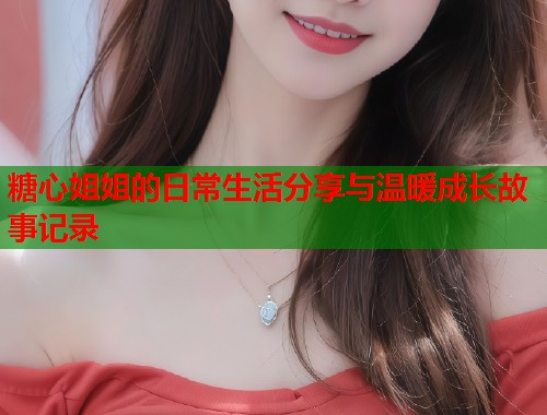 糖心姐姐的日常生活分享与温暖成长故事记录  第1张