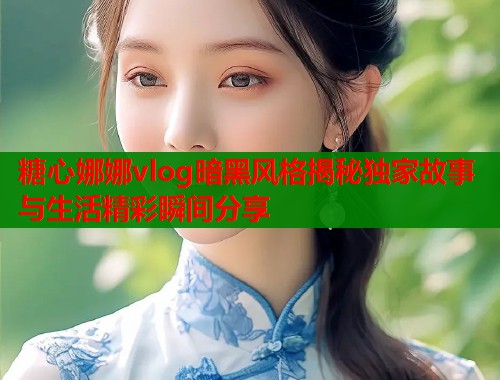 糖心娜娜vlog暗黑风格揭秘独家故事与生活精彩瞬间分享  第1张