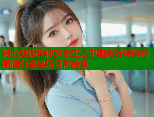 糖心娜娜带你探索生活中的美好与精彩瞬间分享快乐日常故事  第2张
