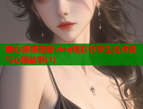 糖心娜娜最新vlog精彩分享生活点滴与心情故事(1)  第1张