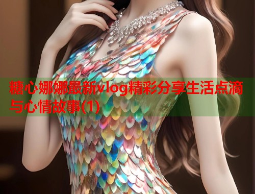 糖心娜娜最新vlog精彩分享生活点滴与心情故事(1)  第2张