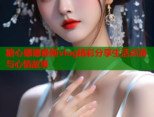 糖心娜娜最新vlog精彩分享生活点滴与心情故事  第1张