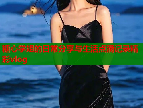 糖心学姐的日常分享与生活点滴记录精彩vlog  第1张