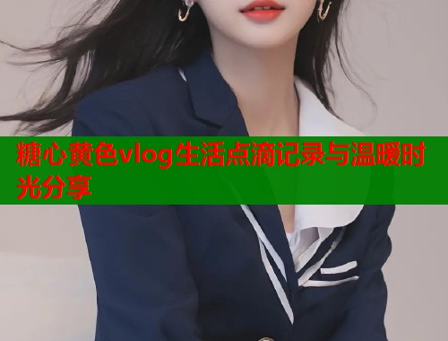 糖心黄色vlog生活点滴记录与温暖时光分享  第1张