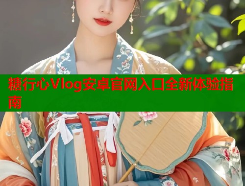 糖行心Vlog安卓官网入口全新体验指南  第1张
