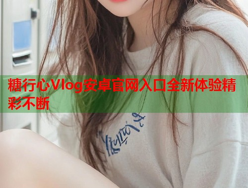 糖行心Vlog安卓官网入口全新体验精彩不断  第1张