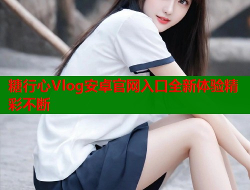 糖行心Vlog安卓官网入口全新体验精彩不断  第2张