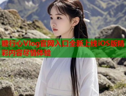 糖行心Vlog官网入口全新上线iOS版精彩内容尽情体验  第1张