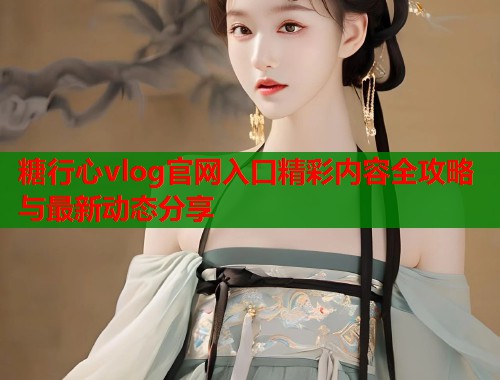 糖行心vlog官网入口精彩内容全攻略与最新动态分享  第1张