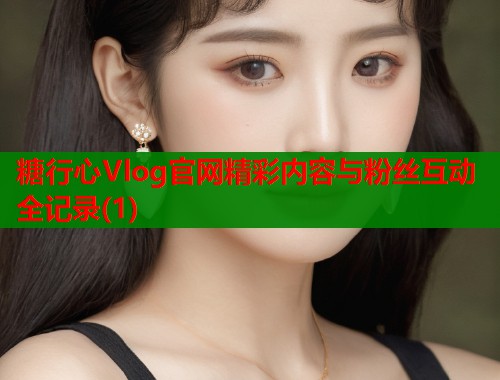 糖行心Vlog官网精彩内容与粉丝互动全记录(1)  第2张