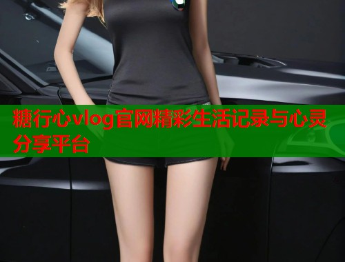 糖行心vlog官网精彩生活记录与心灵分享平台  第1张