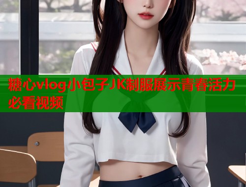 糖心vlog小包子JK制服展示青春活力必看视频  第1张