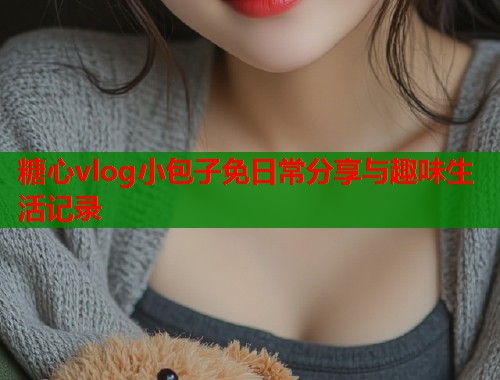 糖心vlog小包子免日常分享与趣味生活记录  第1张