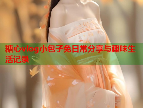 糖心vlog小包子免日常分享与趣味生活记录  第2张