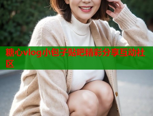 糖心vlog小包子贴吧精彩分享互动社区  第1张