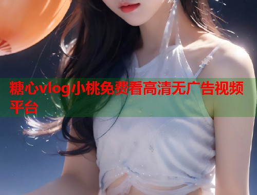 糖心vlog小桃免费看高清无广告视频平台  第1张