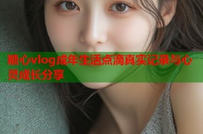 糖心vlog成年生活点滴真实记录与心灵成长分享
