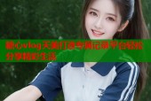 糖心vlog天美打造专属记录平台轻松分享精彩生活