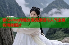 糖心vlog传媒女演员颜值与人气全解析揭秘照片