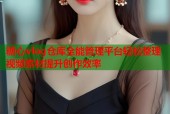 糖心vlog仓库全能管理平台轻松整理视频素材提升创作效率