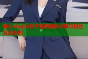 糖心vlog小包子贴吧精彩分享与粉丝互动天地
